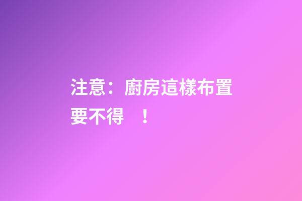 注意：廚房這樣布置要不得！